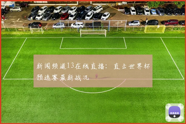 新闻频道13在线直播:直击世界杯预选赛最新战况