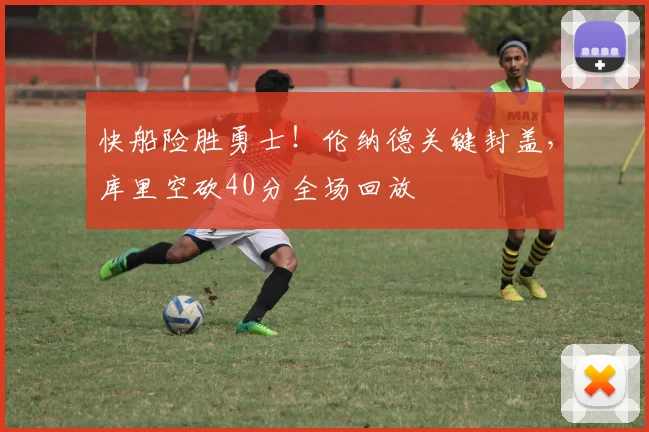 快船险胜勇士!伦纳德关键封盖,库里空砍40分全场回放