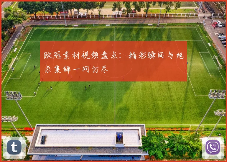 欧冠素材视频盘点：精彩瞬间与绝杀集锦一网打尽