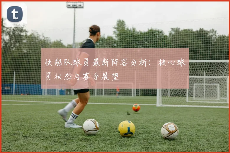 快船队球员最新阵容分析：核心球员状态与赛季展望