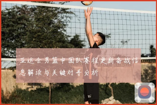 亚运会男篮中国队赛程更新备战信息解读与关键对手分析