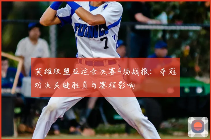 英雄联盟亚运会决赛4场战报:夺冠对决关键胜负与赛程影响