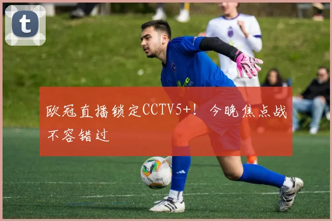 欧冠直播锁定CCTV5+！今晚焦点战不容错过