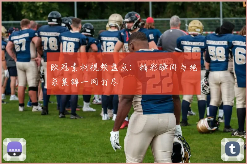 欧冠素材视频盘点：精彩瞬间与绝杀集锦一网打尽