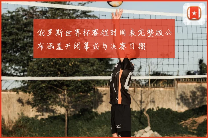 俄罗斯世界杯赛程时间表完整版公布涵盖开闭幕式与决赛日期