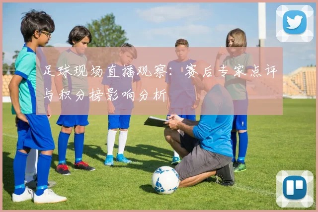 足球现场直播观察：赛后专家点评与积分榜影响分析