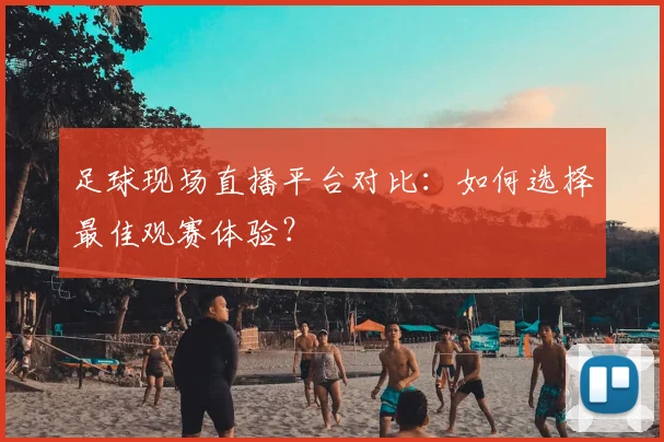 足球现场直播平台对比:如何选择最佳观赛体验?