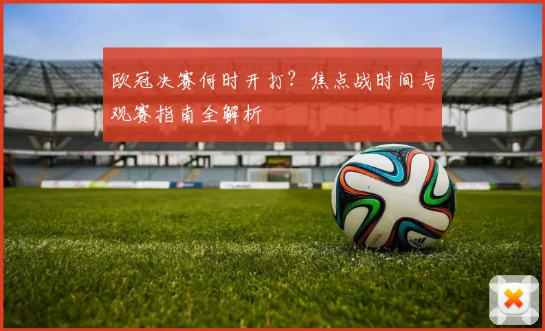 欧冠决赛何时开打?焦点战时间与观赛指南全解析