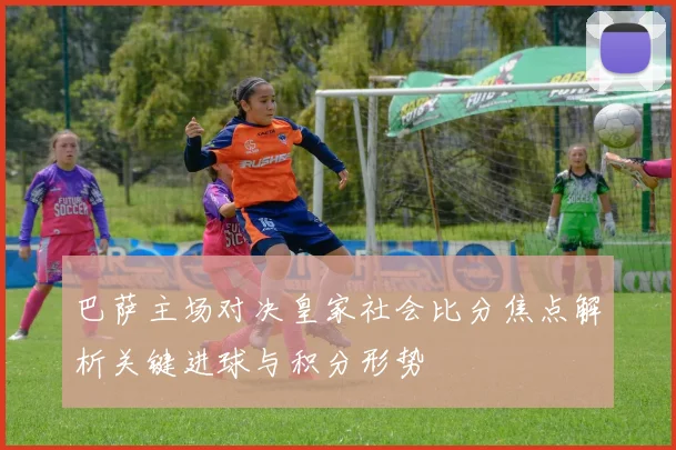 巴萨主场对决皇家社会比分焦点解析关键进球与积分形势