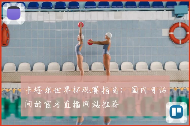 卡塔尔世界杯观赛指南：国内可访问的官方直播网站推荐